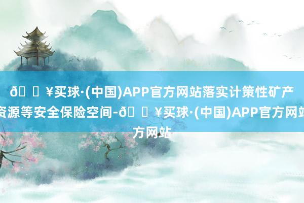 🔥买球·(中国)APP官方网站落实计策性矿产资源等安全保险空间-🔥买球·(中国)APP官方网站