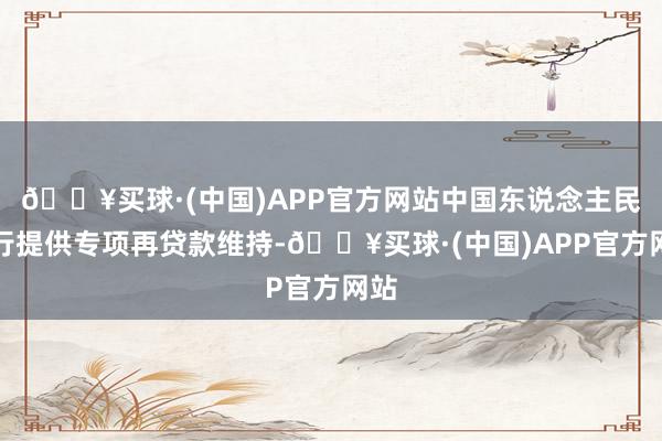 🔥买球·(中国)APP官方网站中国东说念主民银行提供专项再贷款维持-🔥买球·(中国)APP官方网站