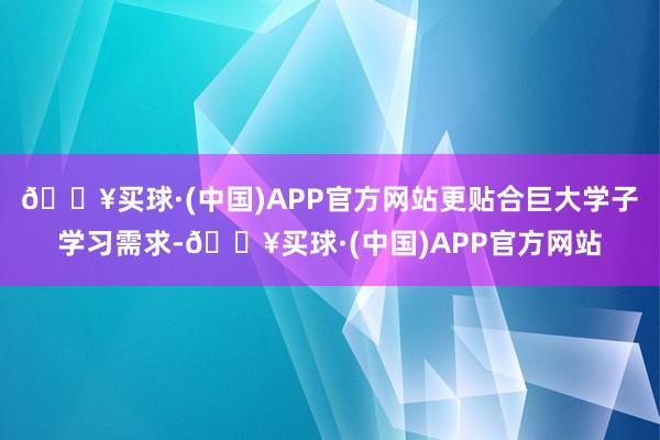 🔥买球·(中国)APP官方网站更贴合巨大学子学习需求-🔥买球·(中国)APP官方网站