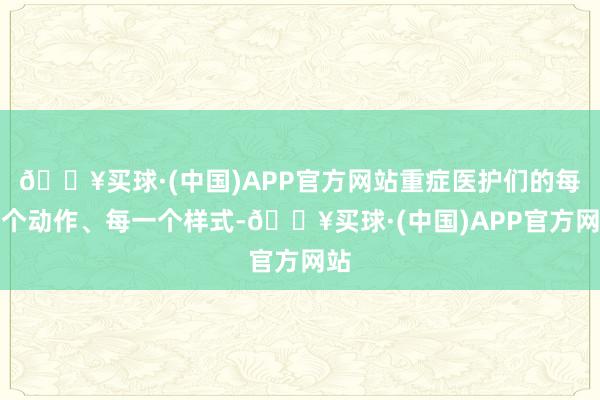 🔥买球·(中国)APP官方网站重症医护们的每一个动作、每一个样式-🔥买球·(中国)APP官方网站