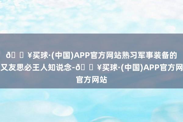 🔥买球·(中国)APP官方网站熟习军事装备的一又友思必王人知说念-🔥买球·(中国)APP官方网站