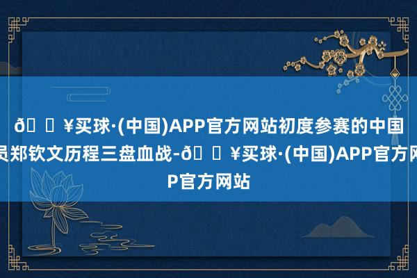 🔥买球·(中国)APP官方网站初度参赛的中国球员郑钦文历程三盘血战-🔥买球·(中国)APP官方网站