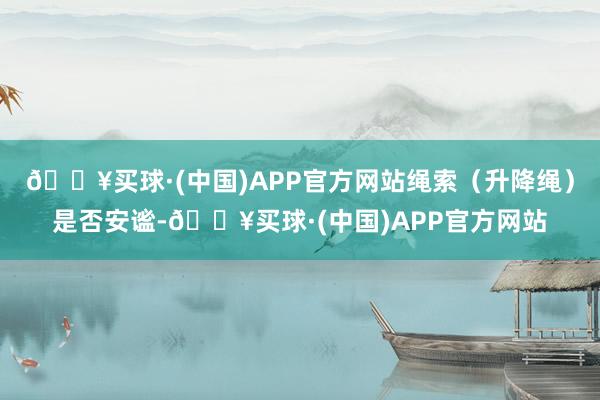 🔥买球·(中国)APP官方网站绳索（升降绳）是否安谧-🔥买球·(中国)APP官方网站