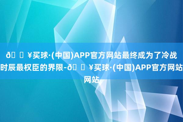 🔥买球·(中国)APP官方网站最终成为了冷战时辰最权臣的界限-🔥买球·(中国)APP官方网站