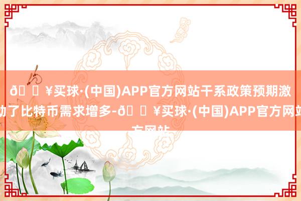 🔥买球·(中国)APP官方网站干系政策预期激动了比特币需求增多-🔥买球·(中国)APP官方网站