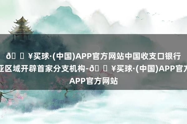 🔥买球·(中国)APP官方网站中国收支口银行在中亚区域开辟首家分支机构-🔥买球·(中国)APP官方网站