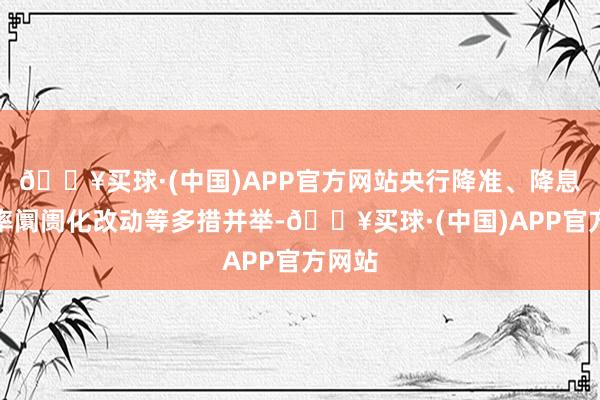 🔥买球·(中国)APP官方网站央行降准、降息、利率阛阓化改动等多措并举-🔥买球·(中国)APP官方网站