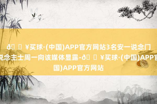 🔥买球·(中国)APP官方网站3名安一说念门音信东说念主士周一向该媒体显露-🔥买球·(中国)APP官方网站