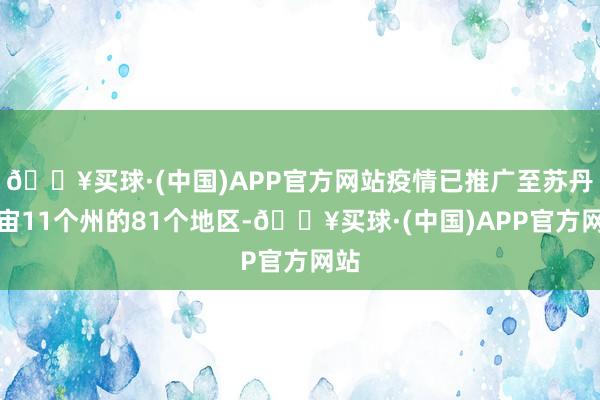 🔥买球·(中国)APP官方网站疫情已推广至苏丹宇宙11个州的81个地区-🔥买球·(中国)APP官方网站