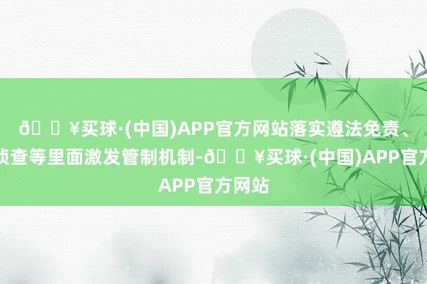 🔥买球·(中国)APP官方网站落实遵法免责、绩效侦查等里面激发管制机制-🔥买球·(中国)APP官方网站