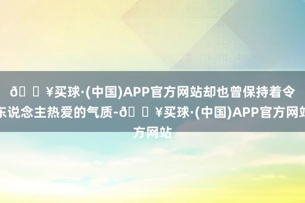 🔥买球·(中国)APP官方网站却也曾保持着令东说念主热爱的气质-🔥买球·(中国)APP官方网站