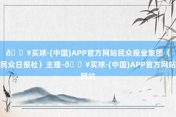 🔥买球·(中国)APP官方网站民众报业集团（民众日报社）主理-🔥买球·(中国)APP官方网站