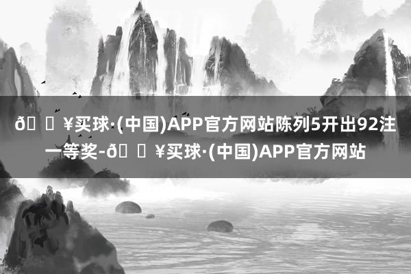 🔥买球·(中国)APP官方网站陈列5开出92注一等奖-🔥买球·(中国)APP官方网站