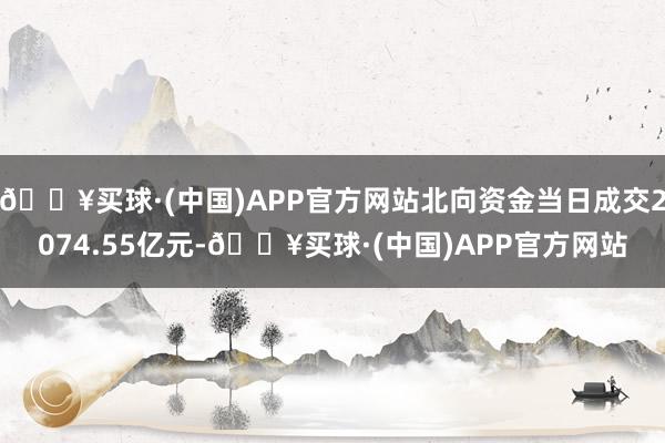 🔥买球·(中国)APP官方网站北向资金当日成交2074.55亿元-🔥买球·(中国)APP官方网站