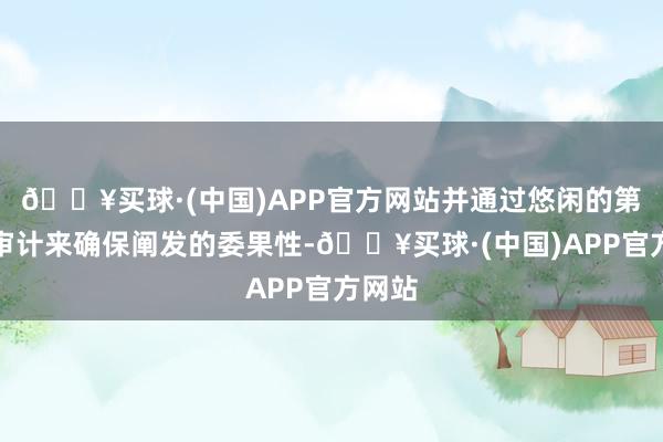 🔥买球·(中国)APP官方网站并通过悠闲的第三方审计来确保阐发的委果性-🔥买球·(中国)APP官方网站