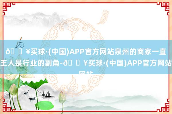 🔥买球·(中国)APP官方网站泉州的商家一直王人是行业的副角-🔥买球·(中国)APP官方网站