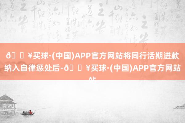 🔥买球·(中国)APP官方网站将同行活期进款纳入自律惩处后-🔥买球·(中国)APP官方网站