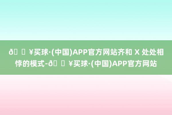 🔥买球·(中国)APP官方网站齐和 X 处处相悖的模式-🔥买球·(中国)APP官方网站