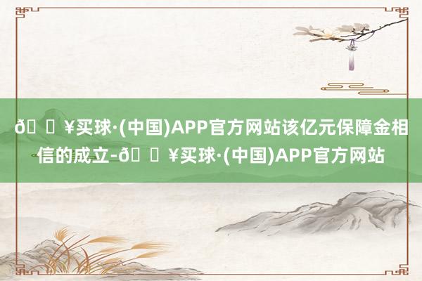 🔥买球·(中国)APP官方网站该亿元保障金相信的成立-🔥买球·(中国)APP官方网站