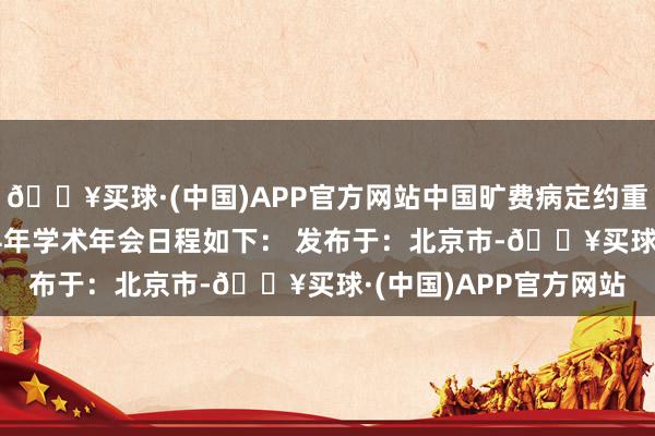 🔥买球·(中国)APP官方网站中国旷费病定约重症肌无力勾搭组2024年学术年会日程如下： 发布于：北京市-🔥买球·(中国)APP官方网站