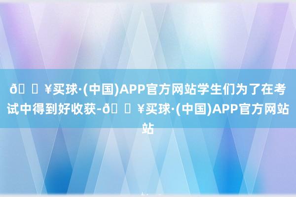 🔥买球·(中国)APP官方网站学生们为了在考试中得到好收获-🔥买球·(中国)APP官方网站