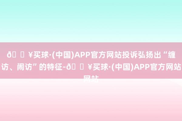 🔥买球·(中国)APP官方网站投诉弘扬出“缠访、闹访”的特征-🔥买球·(中国)APP官方网站