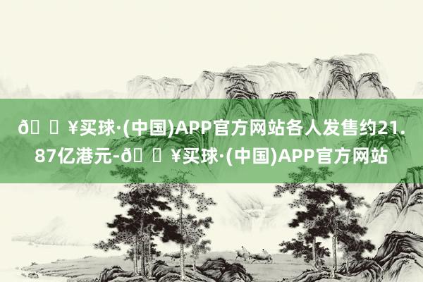 🔥买球·(中国)APP官方网站各人发售约21.87亿港元-🔥买球·(中国)APP官方网站