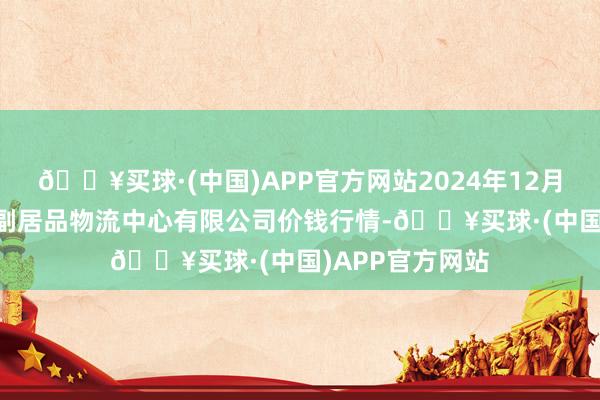 🔥买球·(中国)APP官方网站2024年12月11日滕州市农副居品物流中心有限公司价钱行情-🔥买球·(中国)APP官方网站