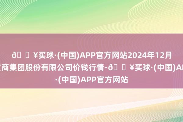 🔥买球·(中国)APP官方网站2024年12月11日湖北黄商集团股份有限公司价钱行情-🔥买球·(中国)APP官方网站