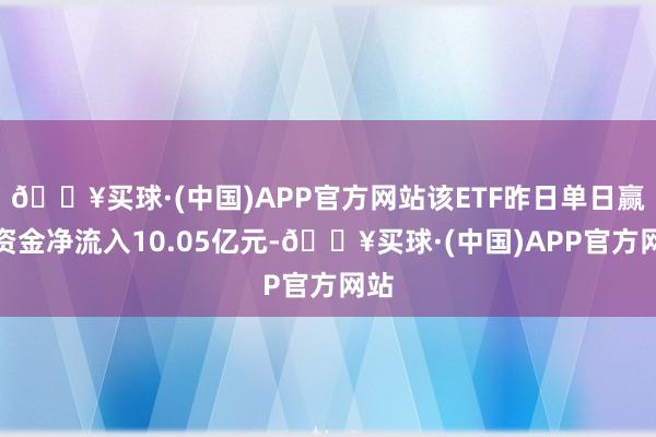 🔥买球·(中国)APP官方网站该ETF昨日单日赢得资金净流入10.05亿元-🔥买球·(中国)APP官方网站