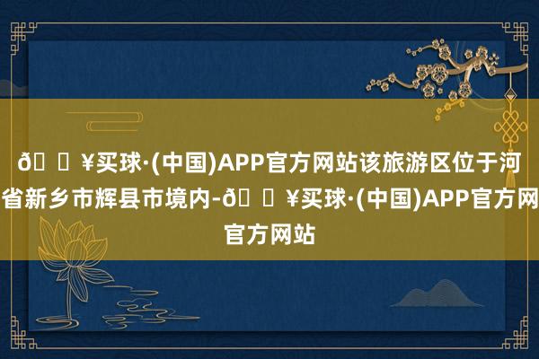 🔥买球·(中国)APP官方网站该旅游区位于河南省新乡市辉县市境内-🔥买球·(中国)APP官方网站