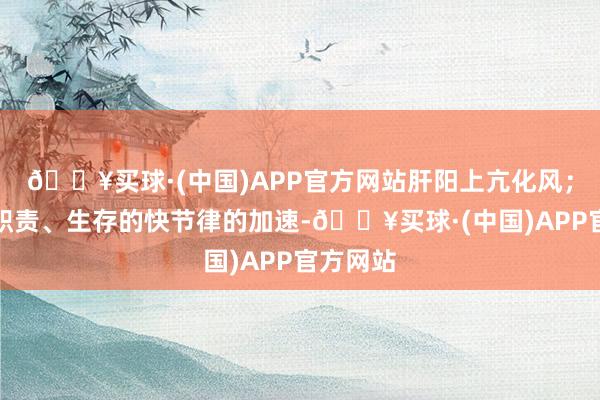 🔥买球·(中国)APP官方网站肝阳上亢化风；且跟着职责、生存的快节律的加速-🔥买球·(中国)APP官方网站