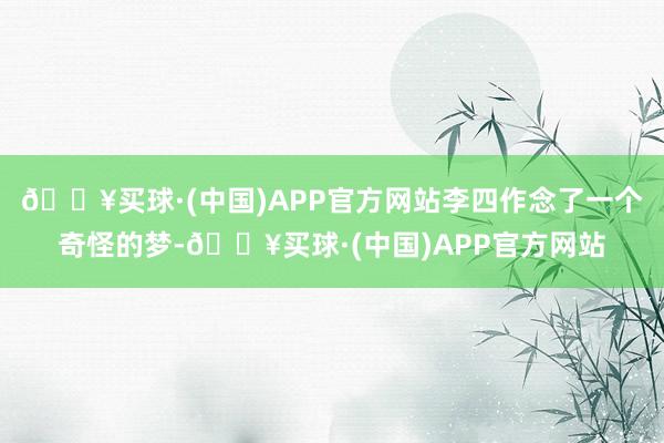 🔥买球·(中国)APP官方网站李四作念了一个奇怪的梦-🔥买球·(中国)APP官方网站