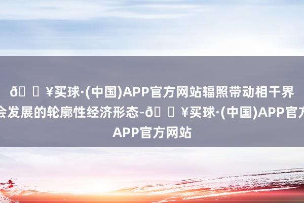 🔥买球·(中国)APP官方网站辐照带动相干界限和会发展的轮廓性经济形态-🔥买球·(中国)APP官方网站