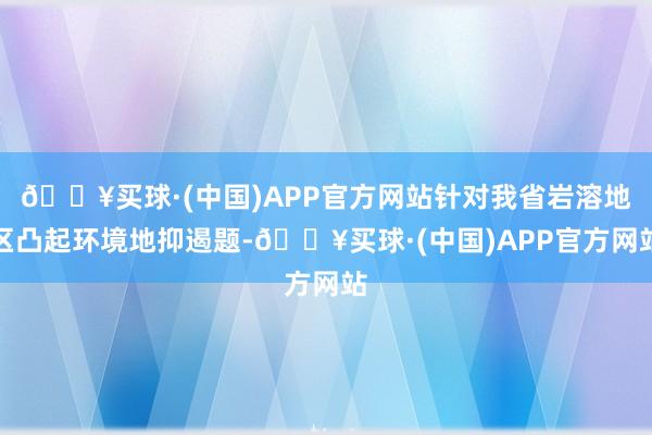 🔥买球·(中国)APP官方网站针对我省岩溶地区凸起环境地抑遏题-🔥买球·(中国)APP官方网站