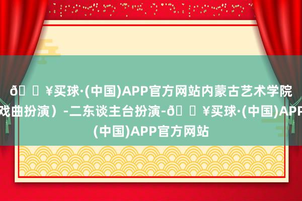 🔥买球·(中国)APP官方网站内蒙古艺术学院为扮演（戏曲扮演）-二东谈主台扮演-🔥买球·(中国)APP官方网站