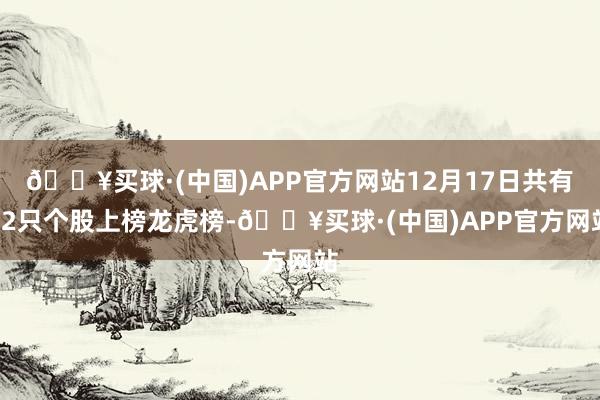 🔥买球·(中国)APP官方网站12月17日共有42只个股上榜龙虎榜-🔥买球·(中国)APP官方网站