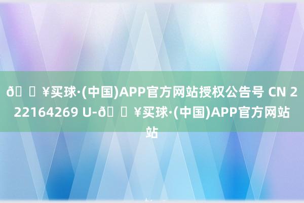 🔥买球·(中国)APP官方网站授权公告号 CN 222164269 U-🔥买球·(中国)APP官方网站