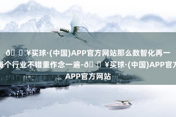 🔥买球·(中国)APP官方网站那么数智化再一次让每个行业不错重作念一遍-🔥买球·(中国)APP官方网站