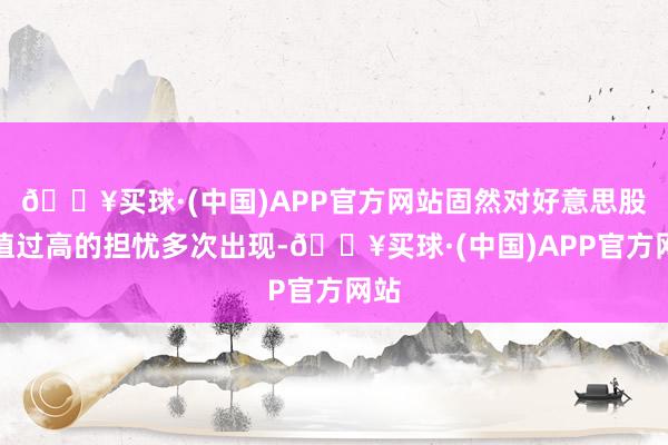 🔥买球·(中国)APP官方网站固然对好意思股估值过高的担忧多次出现-🔥买球·(中国)APP官方网站