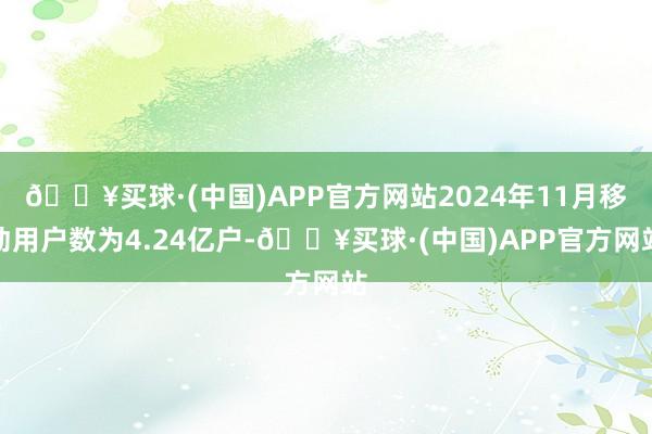 🔥买球·(中国)APP官方网站2024年11月移动用户数为4.24亿户-🔥买球·(中国)APP官方网站