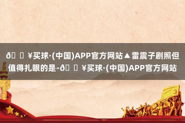 🔥买球·(中国)APP官方网站▲雷震子剧照但值得扎眼的是-🔥买球·(中国)APP官方网站