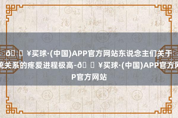 🔥买球·(中国)APP官方网站东说念主们关于血统关系的疼爱进程极高-🔥买球·(中国)APP官方网站