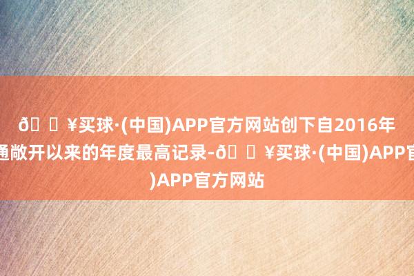 🔥买球·(中国)APP官方网站创下自2016年沪深港通敞开以来的年度最高记录-🔥买球·(中国)APP官方网站