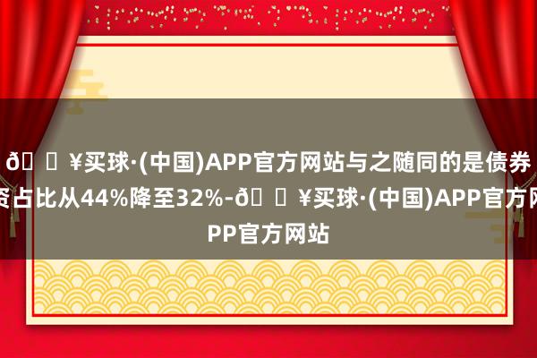 🔥买球·(中国)APP官方网站与之随同的是债券投资占比从44%降至32%-🔥买球·(中国)APP官方网站