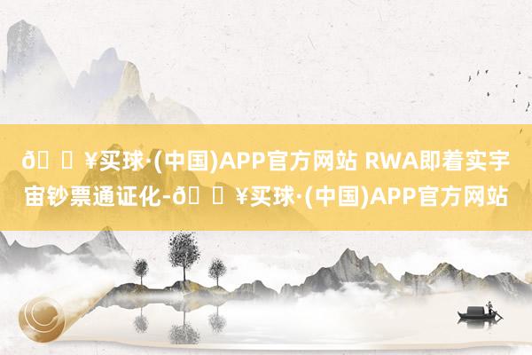 🔥买球·(中国)APP官方网站 RWA即着实宇宙钞票通证化-🔥买球·(中国)APP官方网站