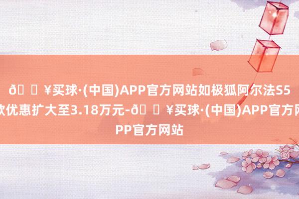 🔥买球·(中国)APP官方网站如极狐阿尔法S5现款优惠扩大至3.18万元-🔥买球·(中国)APP官方网站