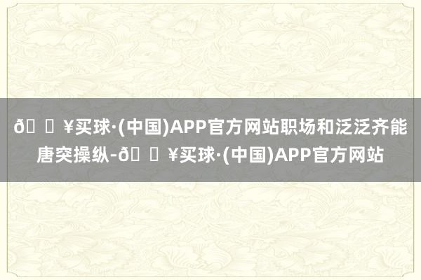 🔥买球·(中国)APP官方网站职场和泛泛齐能唐突操纵-🔥买球·(中国)APP官方网站