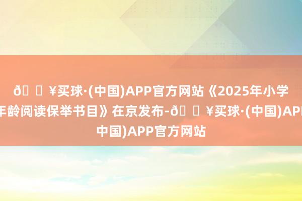 🔥买球·(中国)APP官方网站《2025年小学生寒假分年龄阅读保举书目》在京发布-🔥买球·(中国)APP官方网站