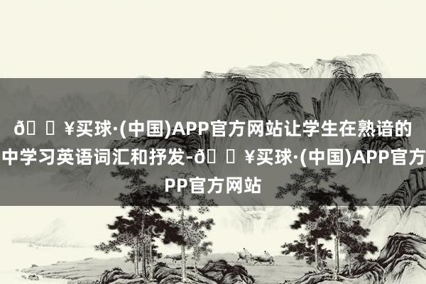 🔥买球·(中国)APP官方网站让学生在熟谙的场景中学习英语词汇和抒发-🔥买球·(中国)APP官方网站